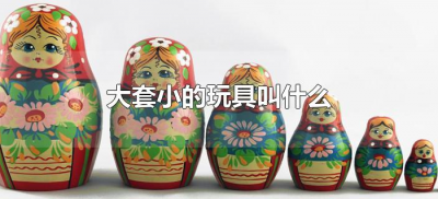 大套小的玩具叫什么(大娃娃套小娃娃的玩具叫什么名字?)