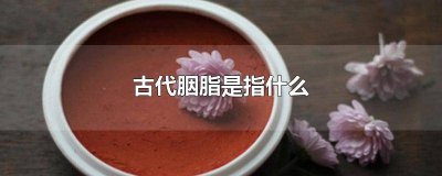 ​胭脂在古代是什么 古代胭脂的主要内容是什么