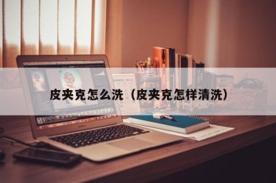 皮夹克怎么洗(皮夹克怎样清洗)