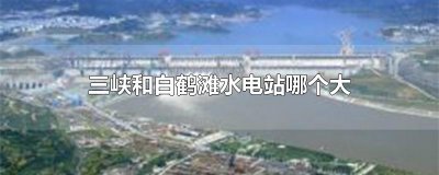 三峡和白鹤滩水电站哪个大