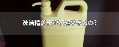 洗洁精盖子弹不起来怎么办?