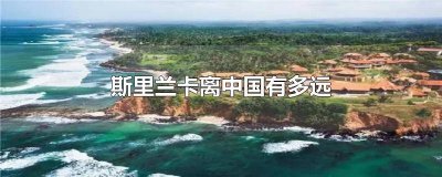 斯里兰卡离中国有多远生活水平如何 斯里兰卡离中国有多远斯里兰卡有中国人吗
