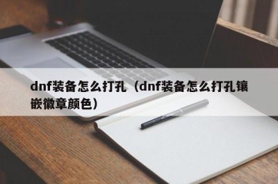 dnf装备怎么打孔(dnf装备怎么打孔镶嵌徽章颜色)